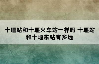 十堰站和十堰火车站一样吗 十堰站和十堰东站有多远